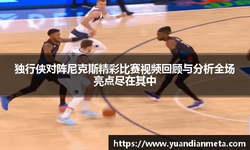 独行侠对阵尼克斯精彩比赛视频回顾与分析全场亮点尽在其中