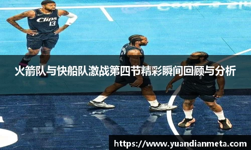 火箭队与快船队激战第四节精彩瞬间回顾与分析